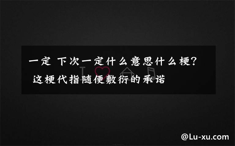 一定 下次一定什么意思什么梗？ 这梗代指随便敷衍的承诺