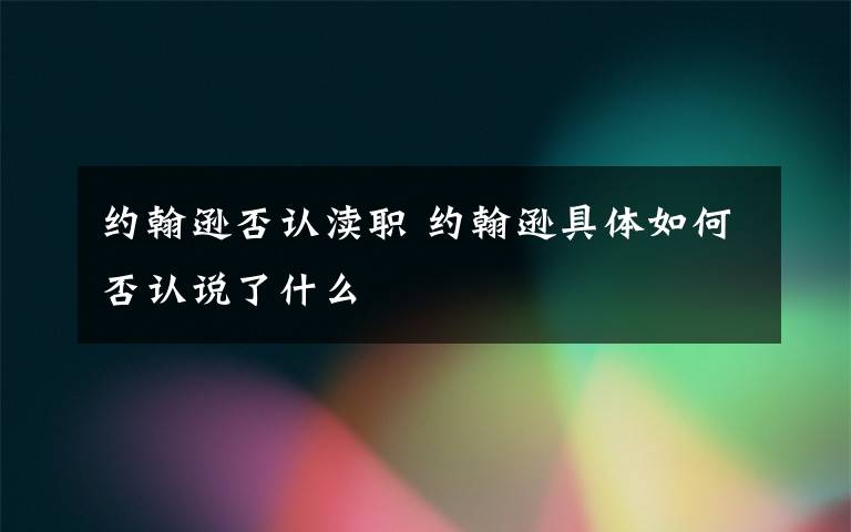约翰逊否认渎职 约翰逊具体如何否认说了什么