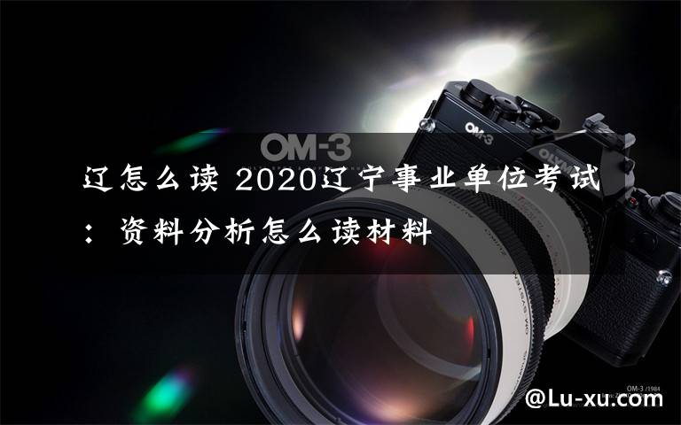 辽怎么读 2020辽宁事业单位考试：资料分析怎么读材料