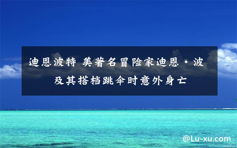 迪恩波特 美著名冒险家迪恩·波特及其搭档跳伞时意外身亡