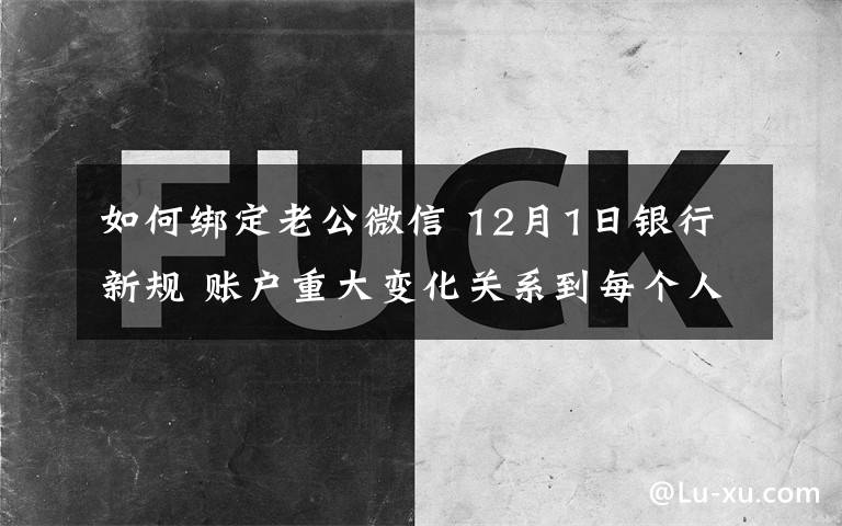 如何绑定老公微信 12月1日银行新规 账户重大变化关系到每个人看完就明白了