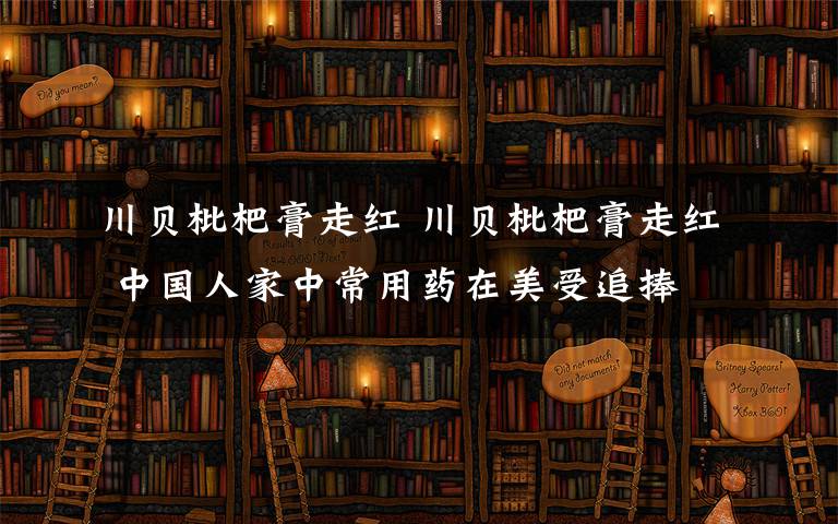 川贝枇杷膏走红 川贝枇杷膏走红 中国人家中常用药在美受追捧