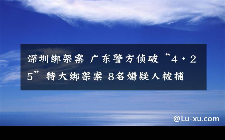 深圳绑架案 广东警方侦破“4·25”特大绑架案 8名嫌疑人被捕