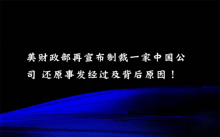 美财政部再宣布制裁一家中国公司 还原事发经过及背后原因！