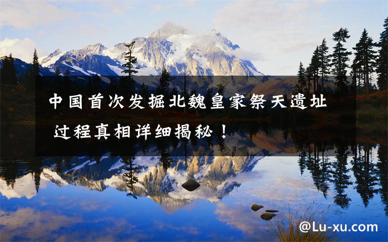 中国首次发掘北魏皇家祭天遗址 过程真相详细揭秘！