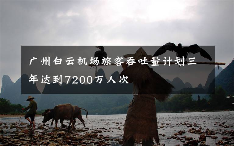 广州白云机场旅客吞吐量计划三年达到7200万人次
