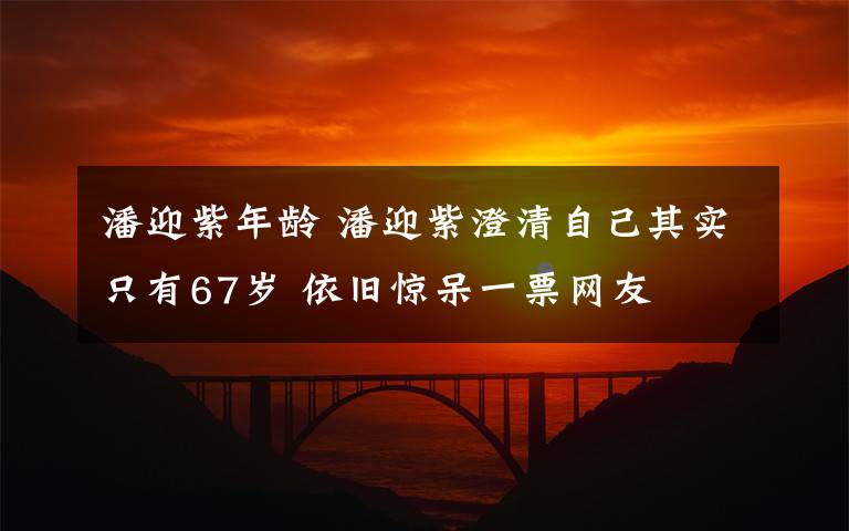 潘迎紫年龄 潘迎紫澄清自己其实只有67岁 依旧惊呆一票网友