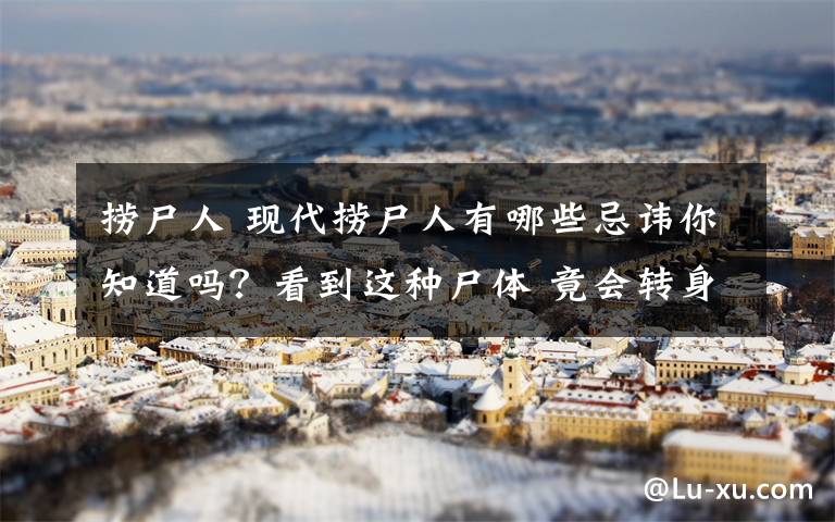 捞尸人 现代捞尸人有哪些忌讳你知道吗？看到这种尸体 竟会转身就走！
