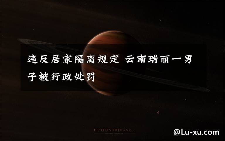 违反居家隔离规定 云南瑞丽一男子被行政处罚