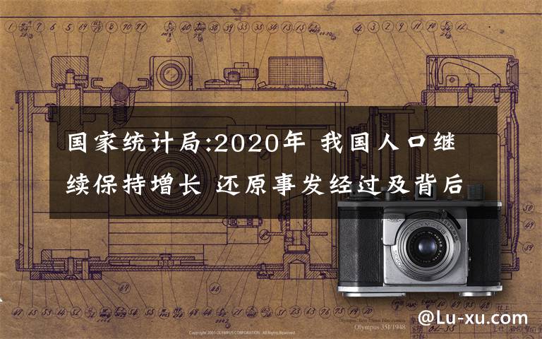 国家统计局:2020年 我国人口继续保持增长 还原事发经过及背后原因！