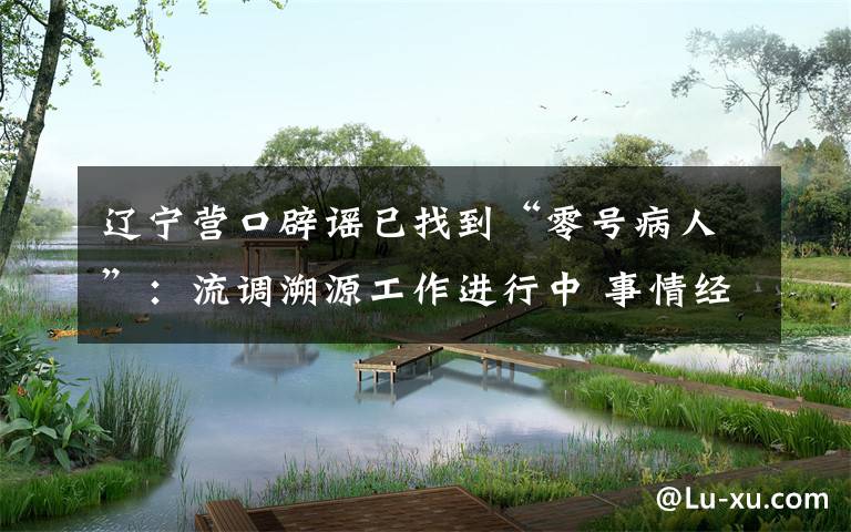 辽宁营口辟谣已找到“零号病人”：流调溯源工作进行中 事情经过真相揭秘！
