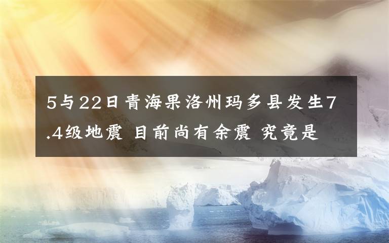 5与22日青海果洛州玛多县发生7.4级地震 目前尚有余震 究竟是怎么一回事?