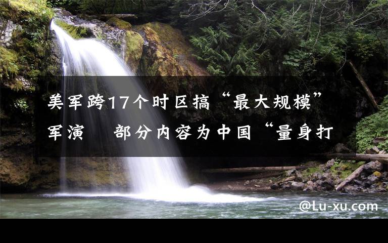 美军跨17个时区搞“最大规模”军演  部分内容为中国“量身打造” 这意味着什么?