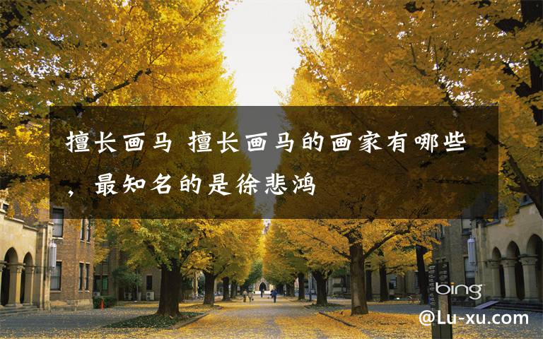 擅长画马 擅长画马的画家有哪些，最知名的是徐悲鸿