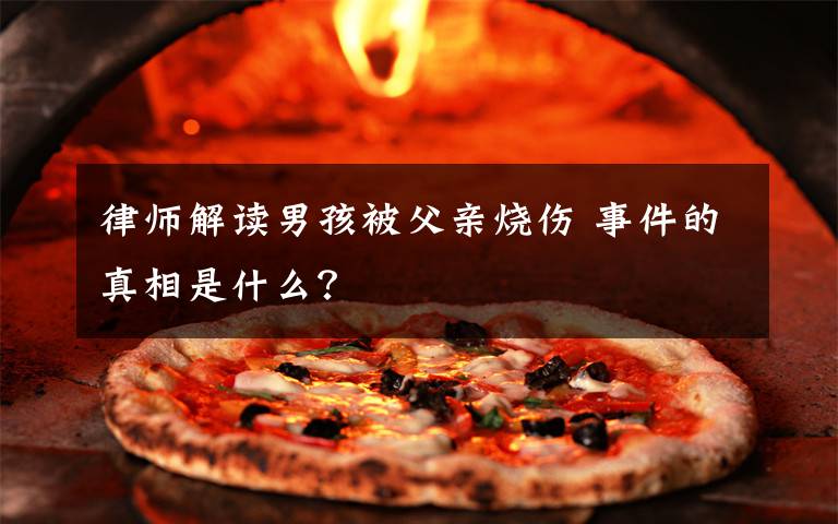 律师解读男孩被父亲烧伤 事件的真相是什么？
