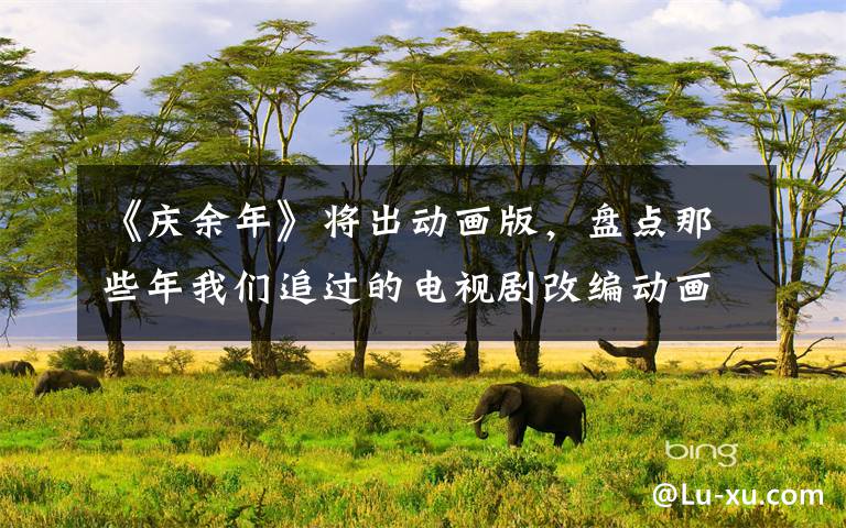 《庆余年》将出动画版，盘点那些年我们追过的电视剧改编动画
