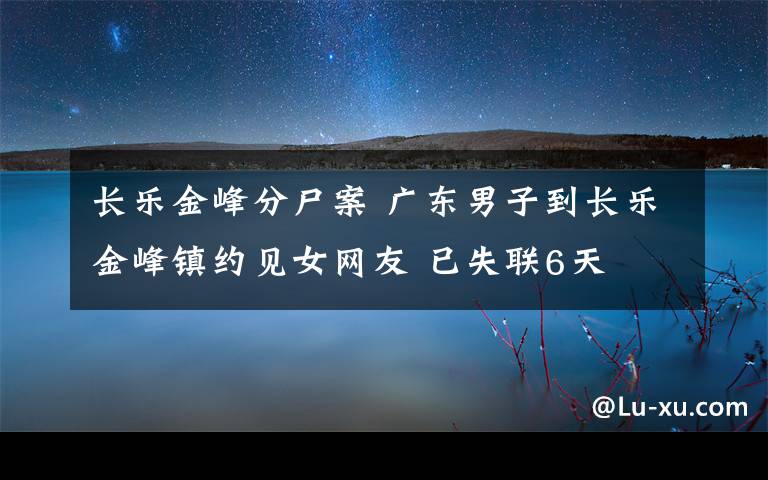长乐金峰分尸案 广东男子到长乐金峰镇约见女网友 已失联6天