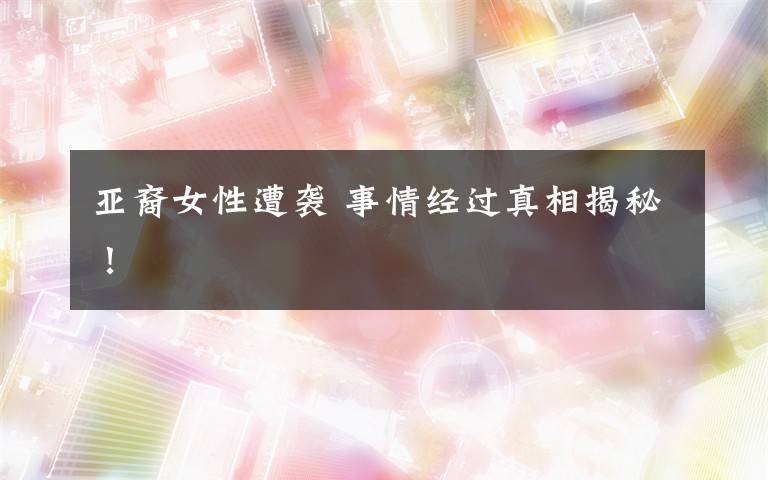 亚裔女性遭袭 事情经过真相揭秘！