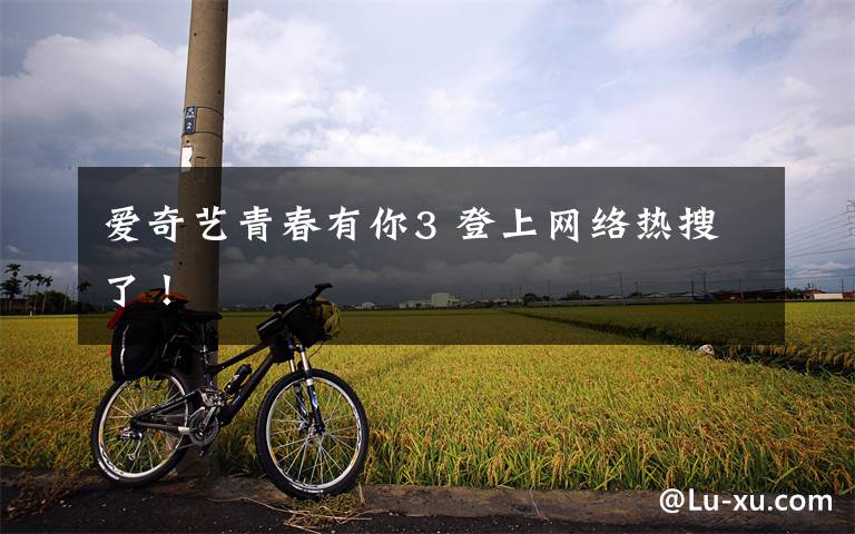 爱奇艺青春有你3 登上网络热搜了！