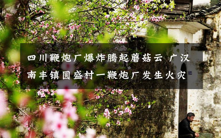 四川鞭炮厂爆炸腾起蘑菇云 广汉南丰镇圆盛村一鞭炮厂发生火灾