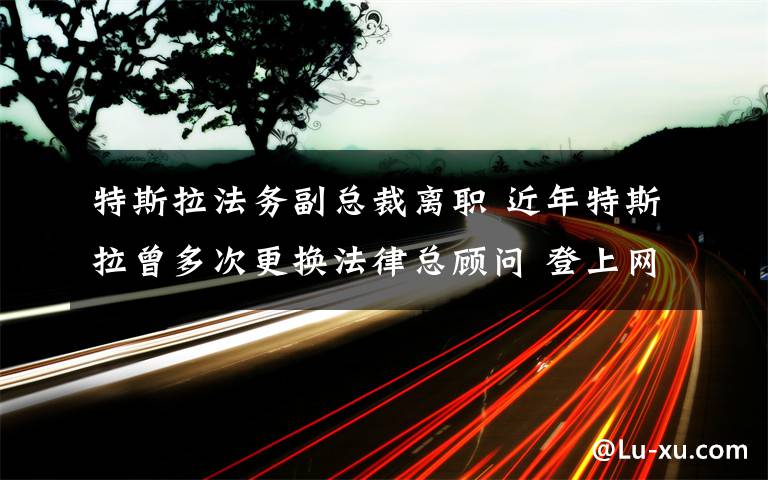 特斯拉法务副总裁离职 近年特斯拉曾多次更换法律总顾问 登上网络热搜了！