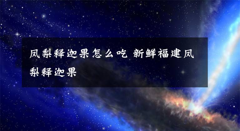 凤梨释迦果怎么吃 新鲜福建凤梨释迦果