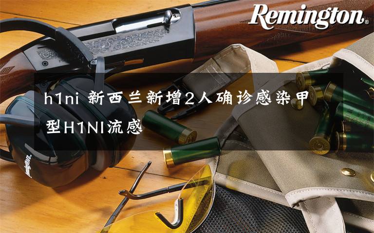 h1ni 新西兰新增2人确诊感染甲型H1NI流感