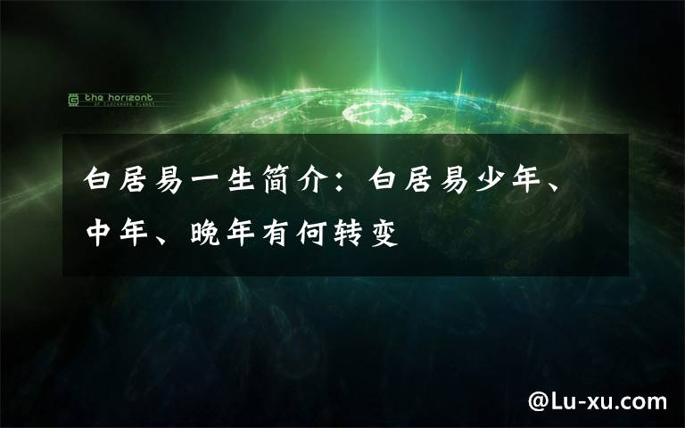 白居易一生简介：白居易少年、中年、晚年有何转变
