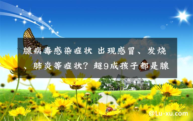 腺病毒感染症状 出现感冒、发烧、肺炎等症状？超9成孩子都是腺病毒感染