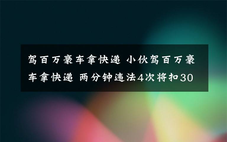 驾百万豪车拿快递 小伙驾百万豪车拿快递 两分钟违法4次将扣30分