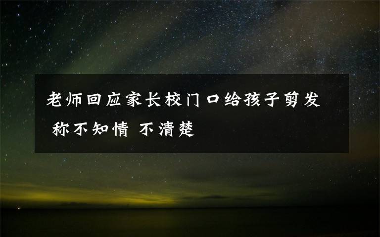老师回应家长校门口给孩子剪发 称不知情 不清楚