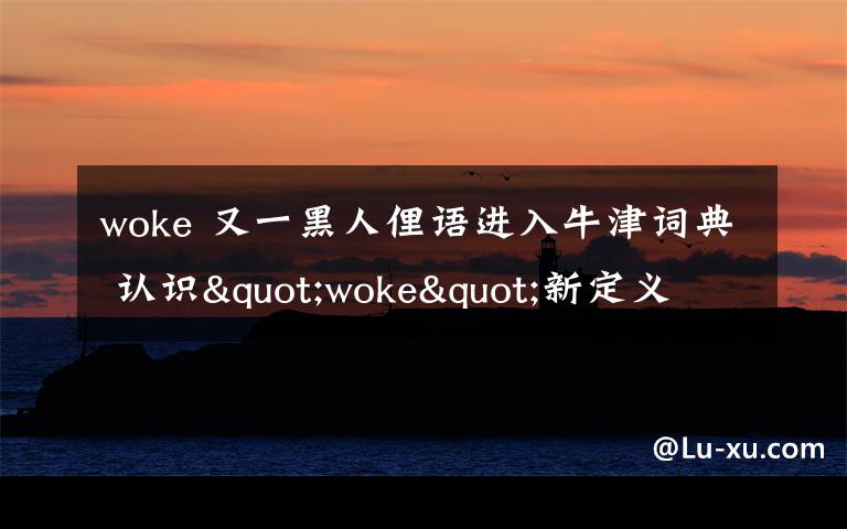 woke 又一黑人俚语进入牛津词典 认识"woke"新定义