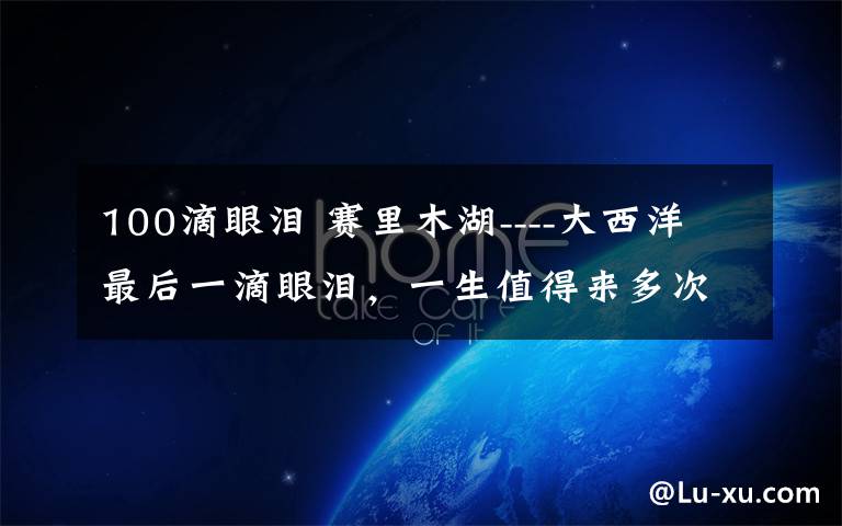 100滴眼泪 赛里木湖----大西洋最后一滴眼泪，一生值得来多次的地方……