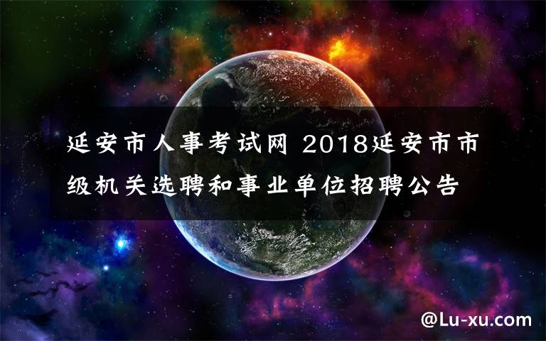 延安市人事考试网 2018延安市市级机关选聘和事业单位招聘公告（360人）