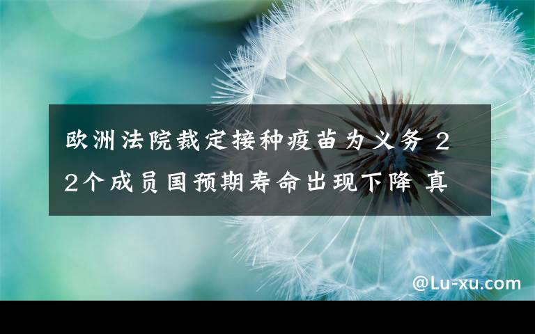 欧洲法院裁定接种疫苗为义务 22个成员国预期寿命出现下降 真相原来是这样！