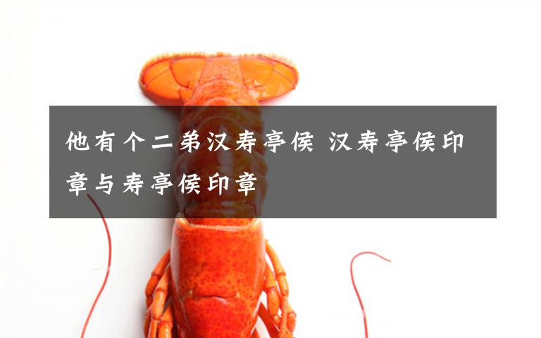 他有个二弟汉寿亭侯 汉寿亭侯印章与寿亭侯印章