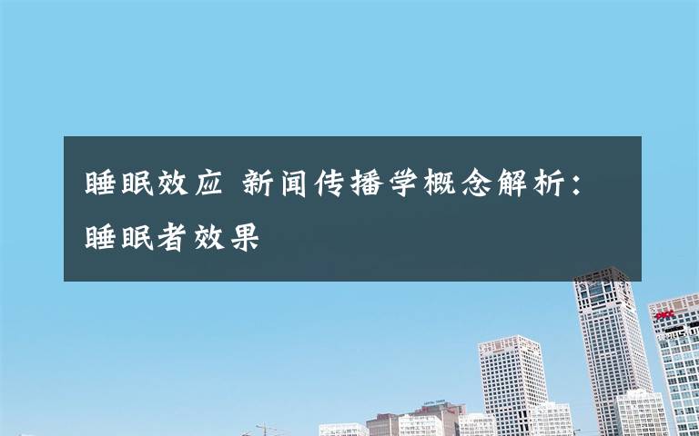 睡眠效应 新闻传播学概念解析：睡眠者效果