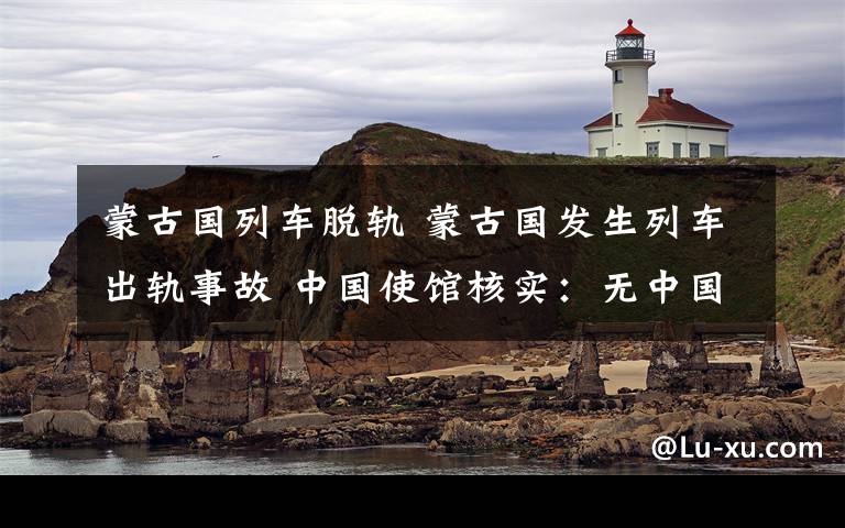 蒙古国列车脱轨 蒙古国发生列车出轨事故 中国使馆核实：无中国人受伤