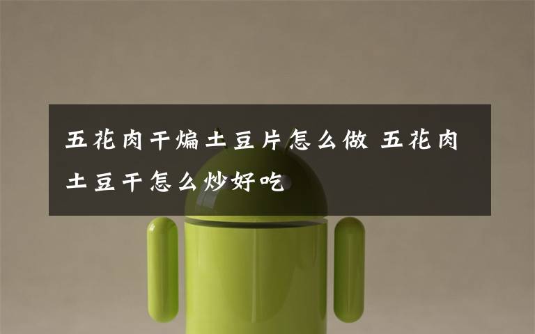 五花肉干煸土豆片怎么做 五花肉土豆干怎么炒好吃