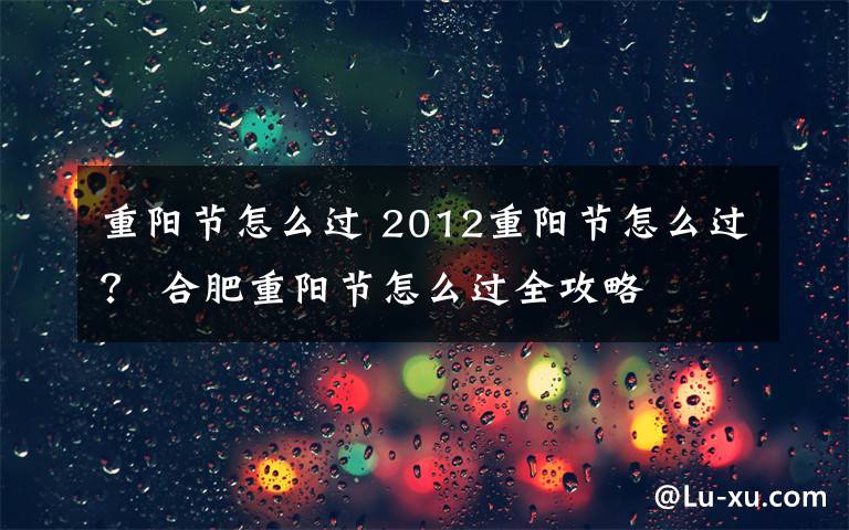 重阳节怎么过 2012重阳节怎么过？ 合肥重阳节怎么过全攻略
