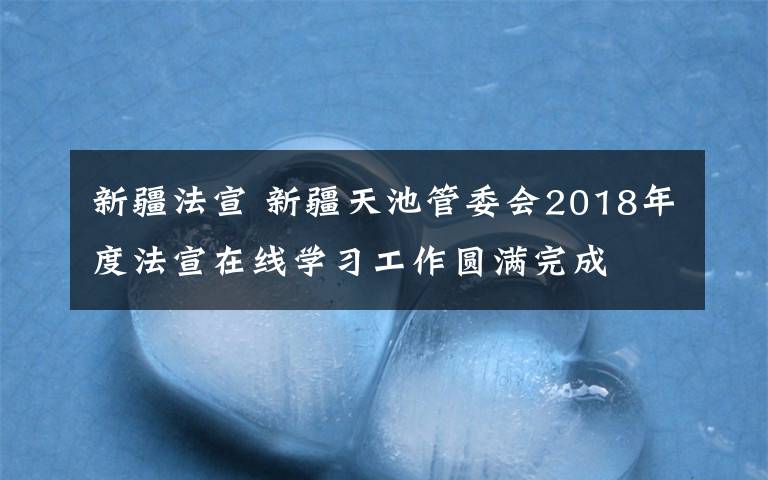 新疆法宣 新疆天池管委会2018年度法宣在线学习工作圆满完成