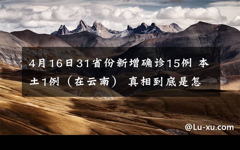4月16日31省份新增确诊15例 本土1例（在云南） 真相到底是怎样的？