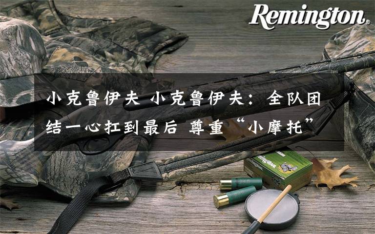 小克鲁伊夫 小克鲁伊夫：全队团结一心扛到最后 尊重“小摩托”所以改换“大摩托”首发