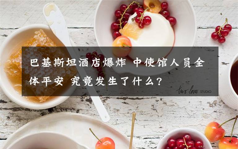 巴基斯坦酒店爆炸 中使馆人员全体平安 究竟发生了什么?