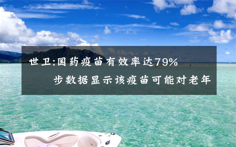 世卫:国药疫苗有效率达79%   初步数据显示该疫苗可能对老年人也有保护作用 具体是什么情况？