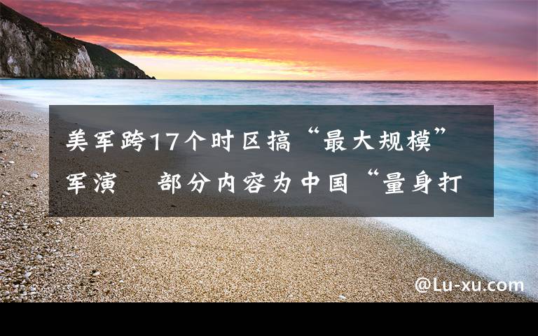 美军跨17个时区搞“最大规模”军演  部分内容为中国“量身打造” 到底是什么状况？
