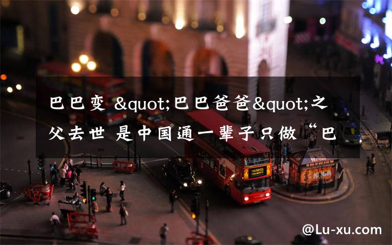 巴巴变 "巴巴爸爸"之父去世 是中国通一辈子只做“巴巴爸爸”