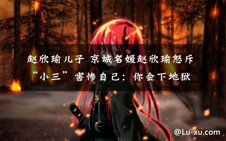 赵欣瑜儿子 京城名媛赵欣瑜怒斥“小三”害惨自己：你会下地狱
