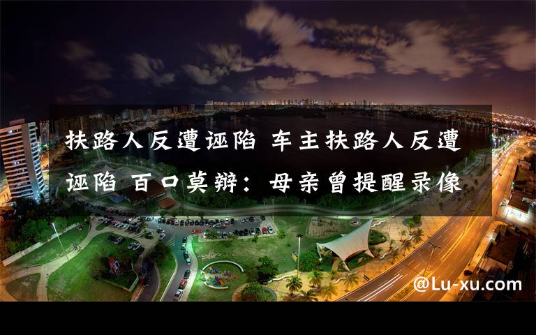 扶路人反遭诬陷 车主扶路人反遭诬陷 百口莫辩：母亲曾提醒录像防讹诈