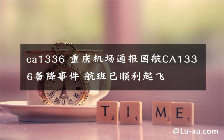 ca1336 重庆机场通报国航CA1336备降事件 航班已顺利起飞